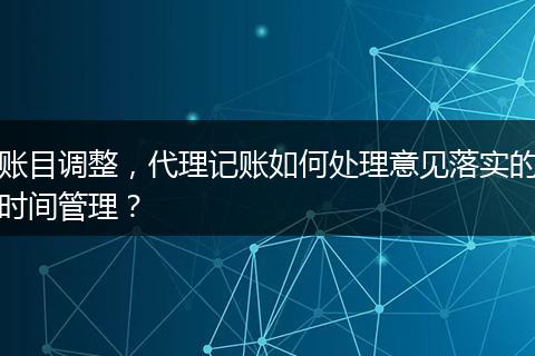 账目调整，代理记账如何处理意见落实的时间管理？