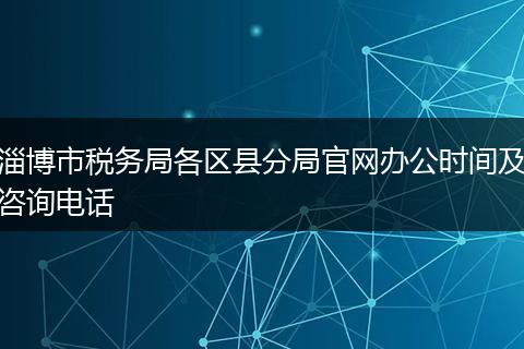 淄博市税务局各区县分局官网办公时间及咨询电话