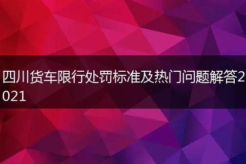 四川货车限行处罚标准及热门问题解答2021