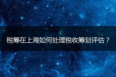 税筹在上海如何处理税收筹划评估？