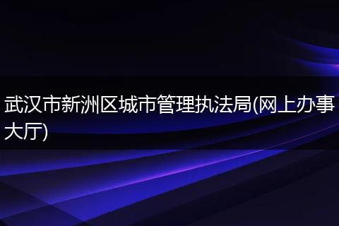 武汉市新洲区城市管理执法局(网上办事大厅)