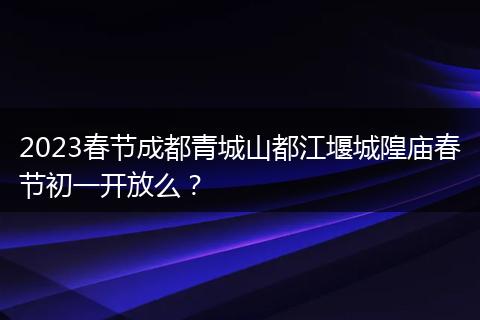 2023春节成都青城山都江堰城隍庙春节初一开放么？