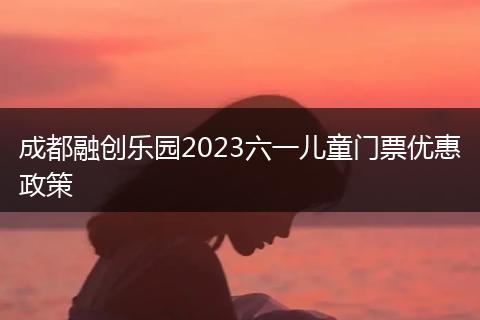 成都融创乐园2023六一儿童门票优惠政策