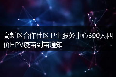 高新区合作社区卫生服务中心300人四价HPV疫苗到苗通知