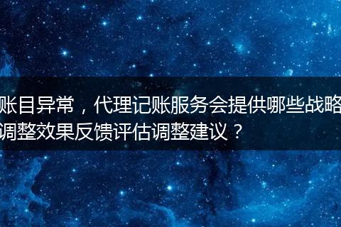 账目异常，代理记账服务会提供哪些战略调整效果反馈评估调整建议？