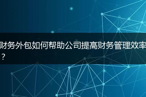 财务外包如何帮助公司提高财务管理效率？