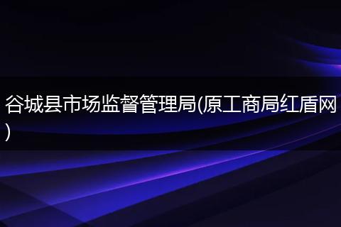 谷城县市场监督管理局(原工商局红盾网)