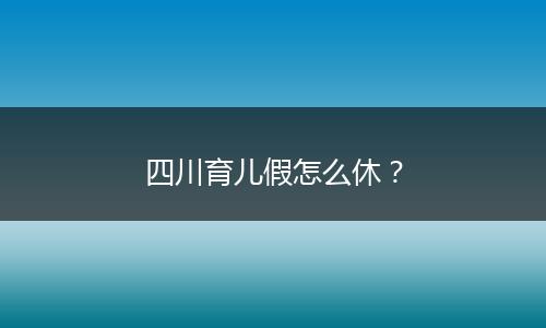 四川育儿假怎么休？