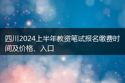 四川2024上半年教资笔试报名缴费时间及价格、入口