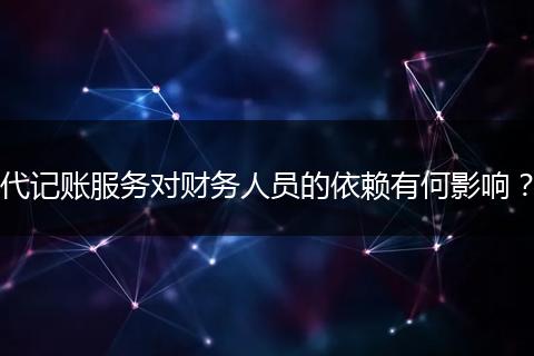 代记账服务对财务人员的依赖有何影响？