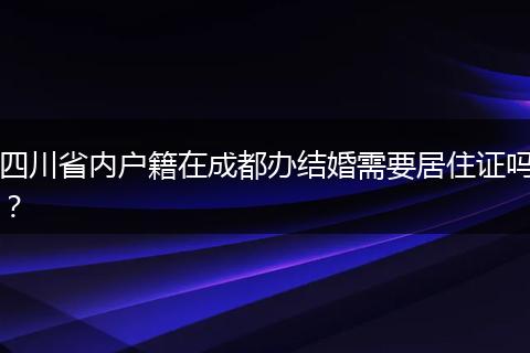 四川省内户籍在成都办结婚需要居住证吗？