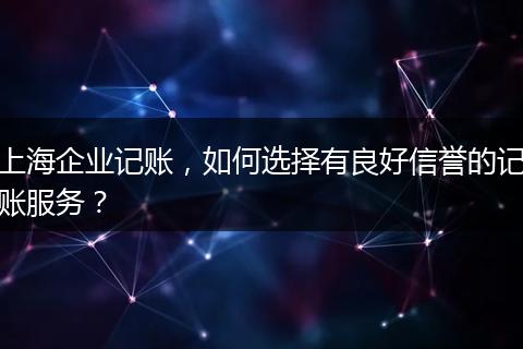 上海企业记账,如何选择有良好信誉的记账服务?