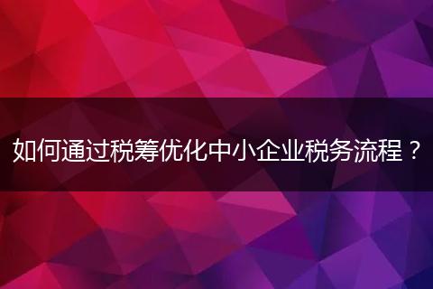 如何通过税筹优化中小企业税务流程?
