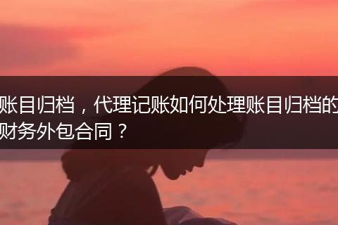 账目归档，代理记账如何处理账目归档的财务外包合同？