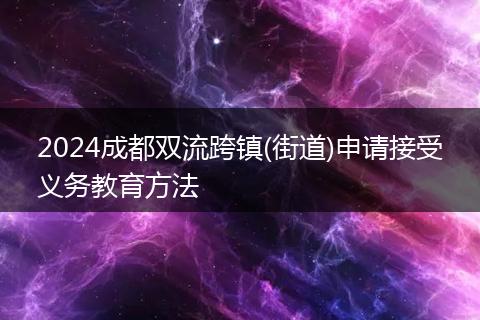 2024成都双流跨镇(街道)申请接受义务教育方法
