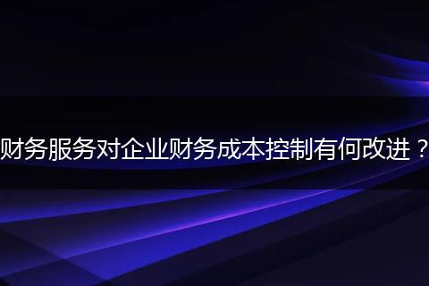 财务服务对企业财务成本控制有何改进？