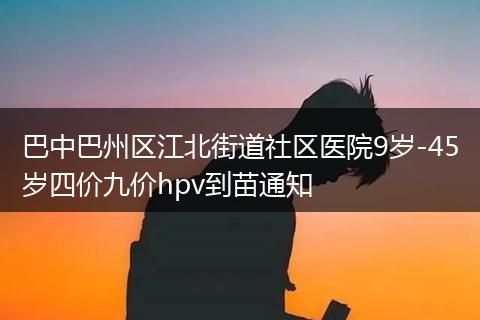 巴中巴州区江北街道社区医院9岁-45岁四价九价hpv到苗通知
