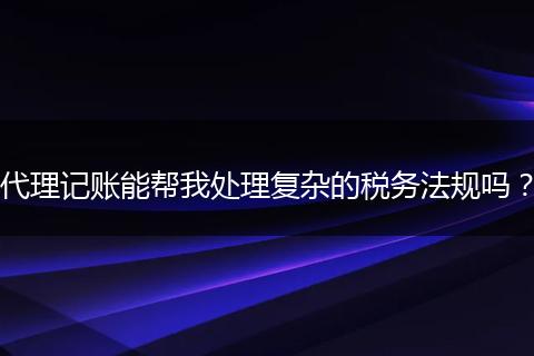 代理记账能帮我处理复杂的税务法规吗?