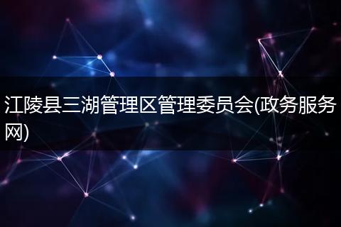 江陵县三湖管理区管理委员会(政务服务网)