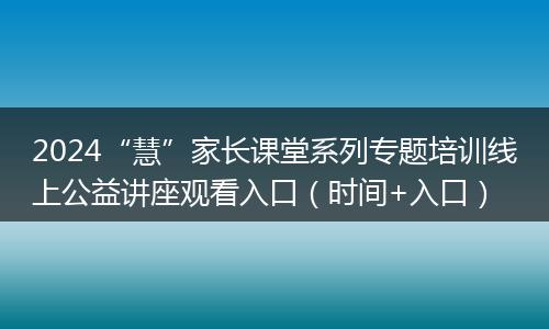 2024“慧”家长课堂系列专题培训线上公益讲座观看入口（时间+入口）
