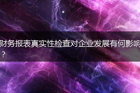 财务报表真实性检查对企业发展有何影响?