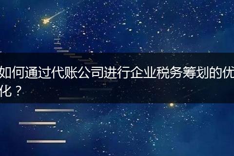 如何通过代账公司进行企业税务筹划的优化?