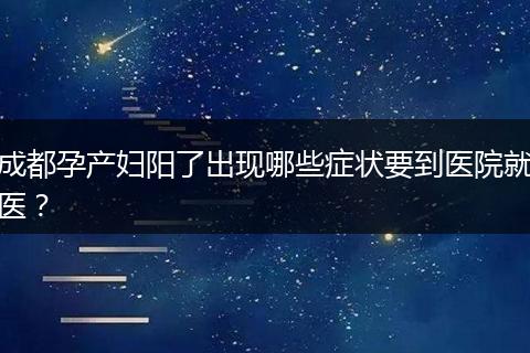 成都孕产妇阳了出现哪些症状要到医院就医？