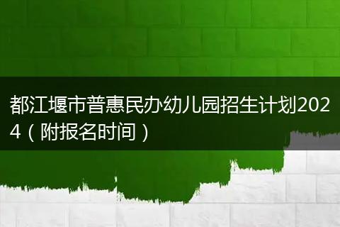都江堰市普惠民办幼儿园招生计划2024（附报名时间）