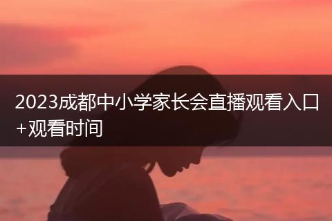 2023成都中小学家长会直播观看入口+观看时间