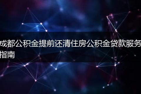 成都公积金提前还清住房公积金贷款服务指南