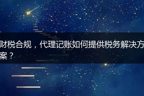 财税合规，代理记账如何提供税务解决方案？