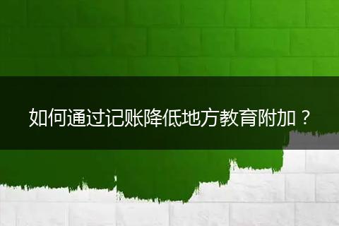 如何通过记账降低地方教育附加？