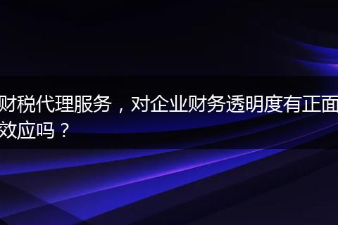 财税代理服务，对企业财务透明度有正面效应吗？
