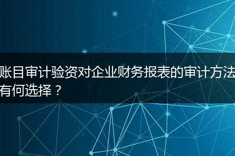 账目审计验资对企业财务报表的审计方法有何选择?