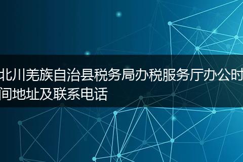 北川羌族自治县税务局办税服务厅办公时间地址及联系电话