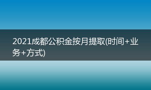 2021成都公积金按月提取(时间+业务+方式)