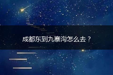 成都东到九寨沟怎么去？