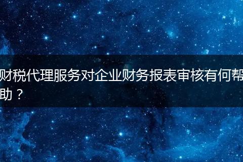 财税代理服务对企业财务报表审核有何帮助？