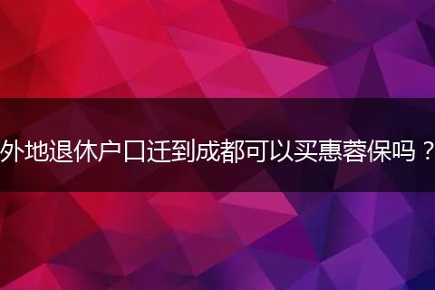 外地退休户口迁到成都可以买惠蓉保吗？