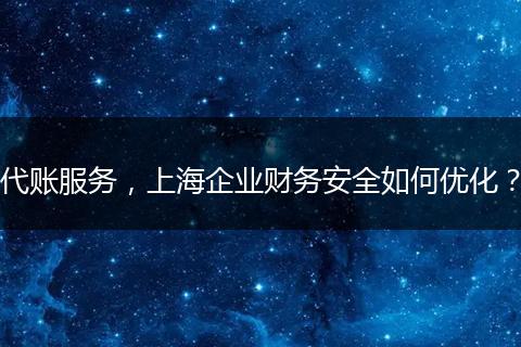 代账服务,上海企业财务安全如何优化?