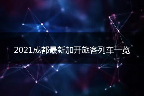 2021成都最新加开旅客列车一览