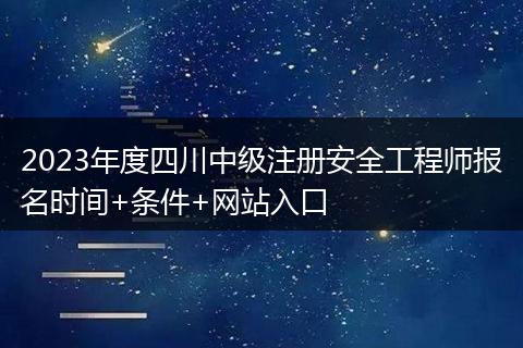 2023年度四川中级注册安全工程师报名时间+条件+网站入口