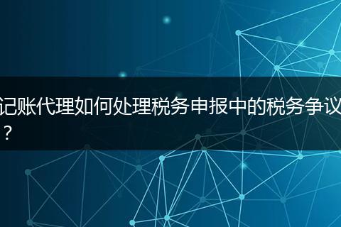 记账代理如何处理税务申报中的税务争议?
