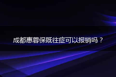 成都惠蓉保既往症可以报销吗？