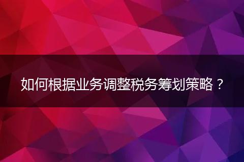 如何根据业务调整税务筹划策略?