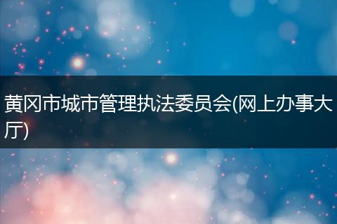 黄冈市城市管理执法委员会(网上办事大厅)
