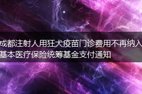 成都注射人用狂犬疫苗门诊费用不再纳入基本医疗保险统筹基金支付通知
