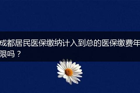 成都居民医保缴纳计入到总的医保缴费年限吗？