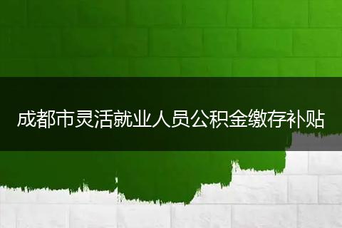 成都市灵活就业人员公积金缴存补贴
