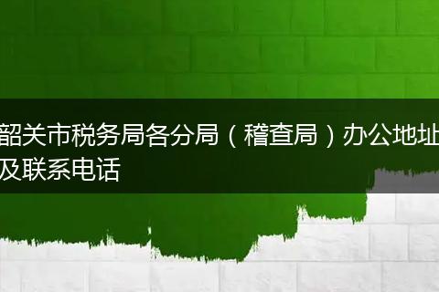 韶关市税务局各分局(稽查局)办公地址及联系电话